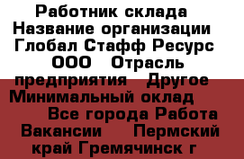 Работник склада › Название организации ­ Глобал Стафф Ресурс, ООО › Отрасль предприятия ­ Другое › Минимальный оклад ­ 26 000 - Все города Работа » Вакансии   . Пермский край,Гремячинск г.